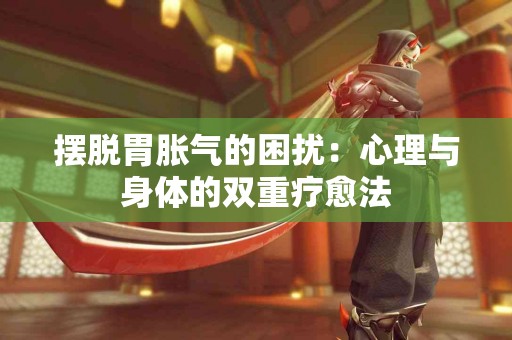 摆脱胃胀气的困扰：心理与身体的双重疗愈法