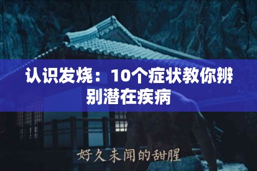 认识发烧：10个症状教你辨别潜在疾病