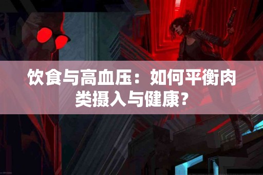 饮食与高血压：如何平衡肉类摄入与健康？