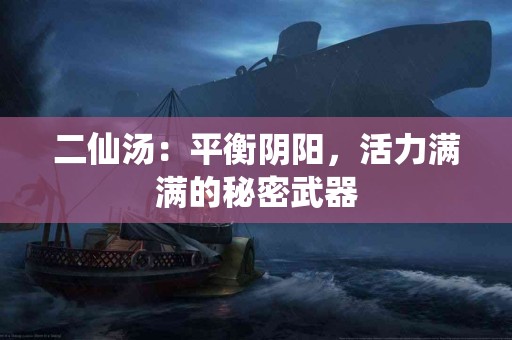 二仙汤：平衡阴阳，活力满满的秘密武器