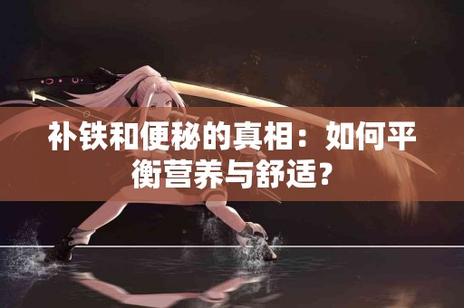 补铁和便秘的真相：如何平衡营养与舒适？