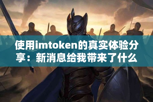 使用imtoken的真实体验分享：新消息给我带来了什么