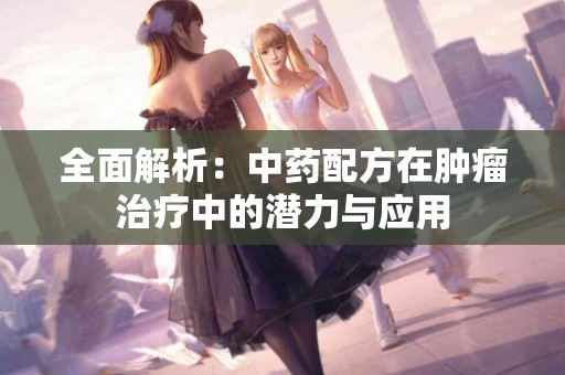 全面解析：中药配方在肿瘤治疗中的潜力与应用