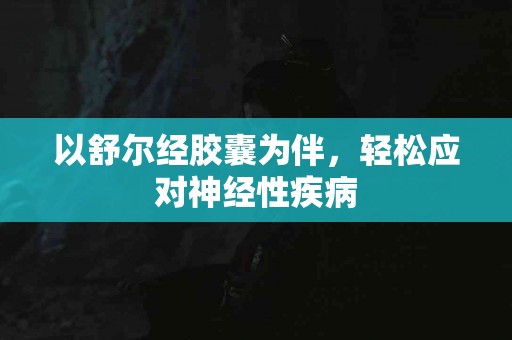 以舒尔经胶囊为伴，轻松应对神经性疾病