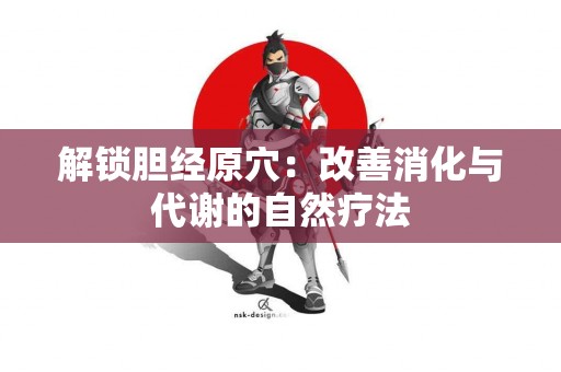 解锁胆经原穴：改善消化与代谢的自然疗法