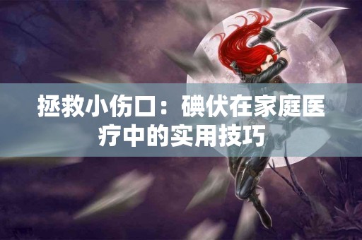 拯救小伤口：碘伏在家庭医疗中的实用技巧