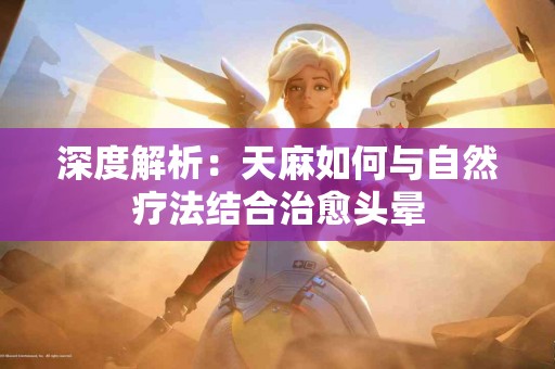 深度解析：天麻如何与自然疗法结合治愈头晕