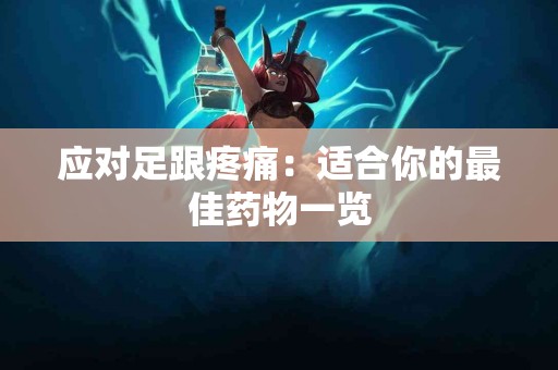 应对足跟疼痛：适合你的最佳药物一览