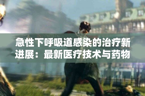 急性下呼吸道感染的治疗新进展：最新医疗技术与药物