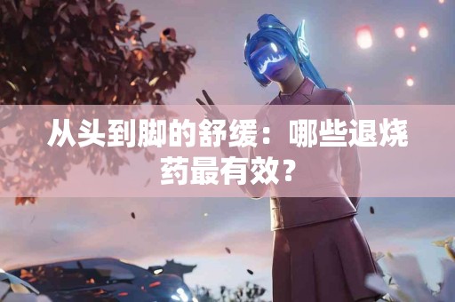 从头到脚的舒缓：哪些退烧药最有效？