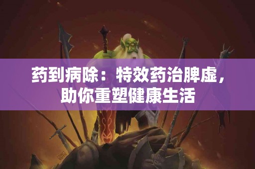 药到病除：特效药治脾虚，助你重塑健康生活