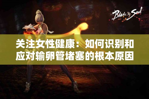 关注女性健康：如何识别和应对输卵管堵塞的根本原因