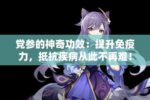 党参的神奇功效：提升免疫力，抵抗疾病从此不再难！