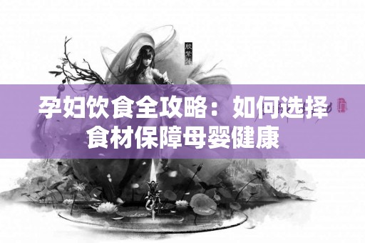 孕妇饮食全攻略：如何选择食材保障母婴健康