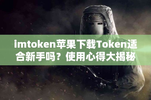 imtoken苹果下载Token适合新手吗？使用心得大揭秘