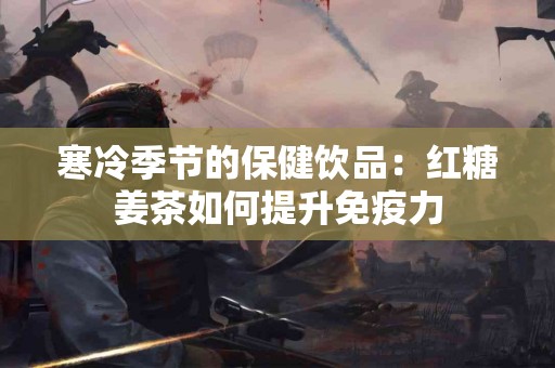 寒冷季节的保健饮品：红糖姜茶如何提升免疫力