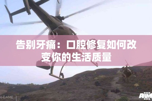 告别牙痛：口腔修复如何改变你的生活质量