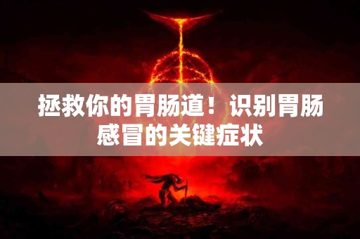 拯救你的胃肠道！识别胃肠感冒的关键症状