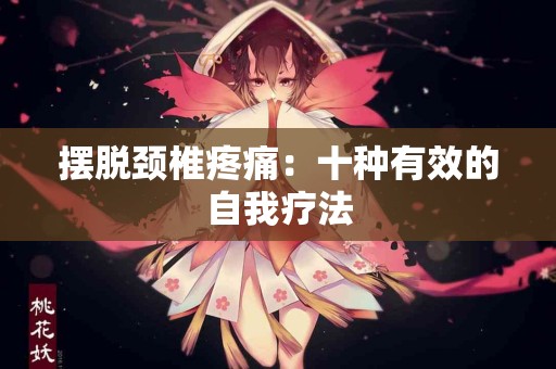 摆脱颈椎疼痛：十种有效的自我疗法
