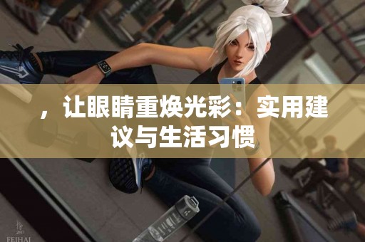 ，让眼睛重焕光彩：实用建议与生活习惯