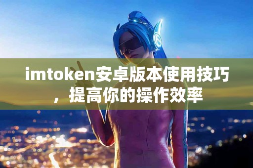 imtoken安卓版本使用技巧，提高你的操作效率