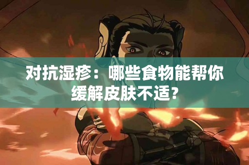 对抗湿疹：哪些食物能帮你缓解皮肤不适？