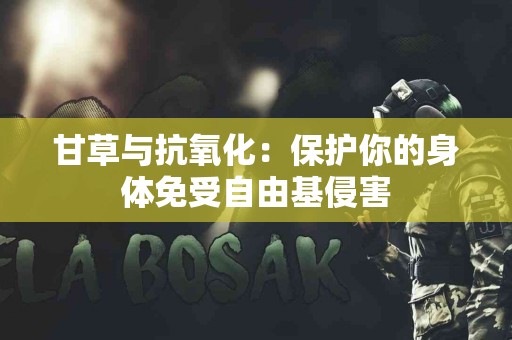 甘草与抗氧化：保护你的身体免受自由基侵害