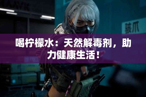 喝柠檬水：天然解毒剂，助力健康生活！