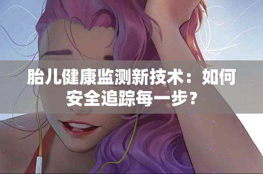 胎儿健康监测新技术：如何安全追踪每一步？