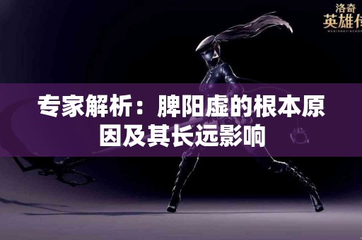 专家解析：脾阳虚的根本原因及其长远影响