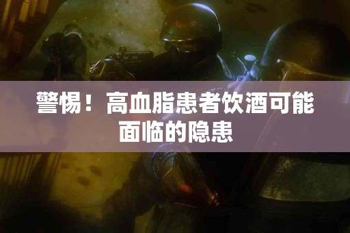 警惕！高血脂患者饮酒可能面临的隐患