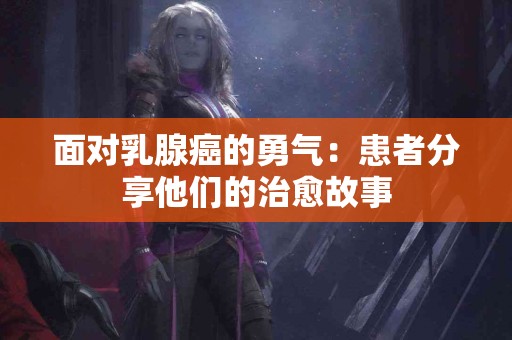 面对乳腺癌的勇气：患者分享他们的治愈故事