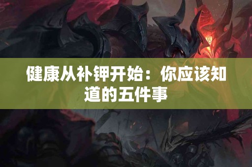健康从补钾开始：你应该知道的五件事