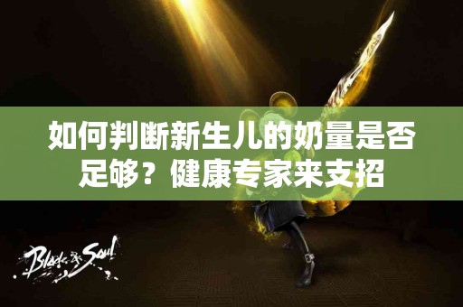 如何判断新生儿的奶量是否足够？健康专家来支招