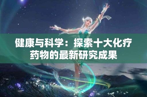 健康与科学：探索十大化疗药物的最新研究成果