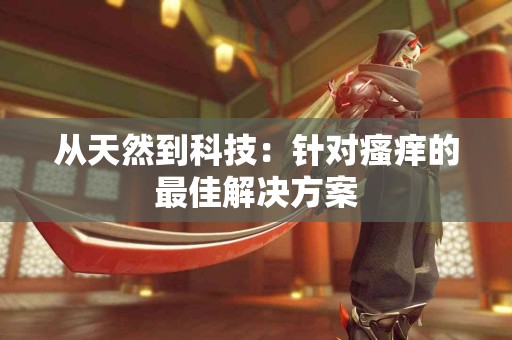 从天然到科技：针对瘙痒的最佳解决方案