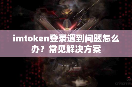 imtoken登录遇到问题怎么办？常见解决方案