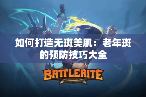 如何打造无斑美肌：老年斑的预防技巧大全