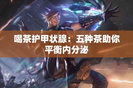 喝茶护甲状腺：五种茶助你平衡内分泌