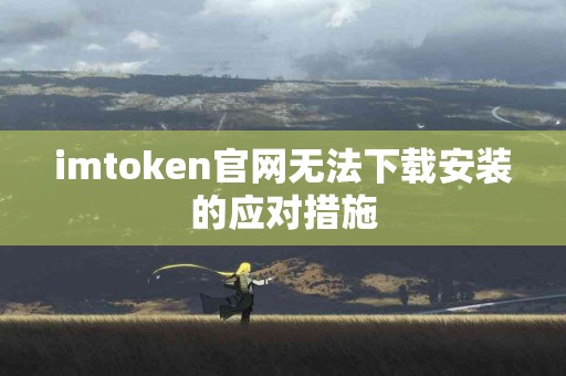 imtoken官网无法下载安装的应对措施