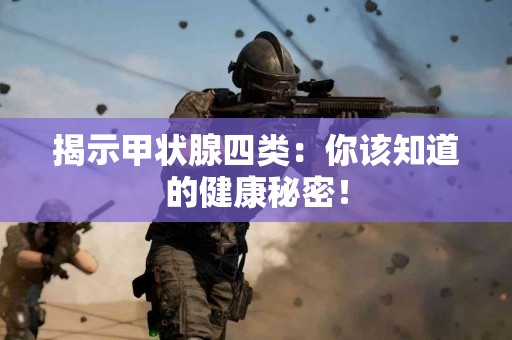 揭示甲状腺四类：你该知道的健康秘密！