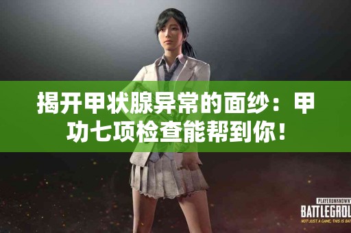 揭开甲状腺异常的面纱：甲功七项检查能帮到你！