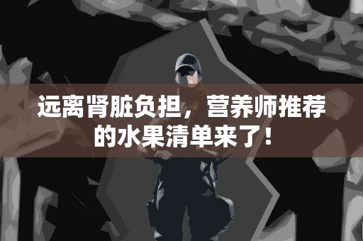 远离肾脏负担，营养师推荐的水果清单来了！