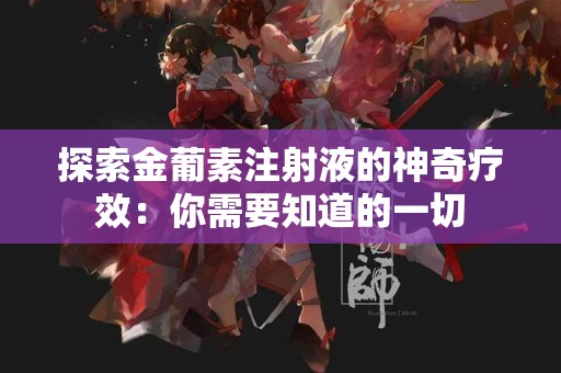 探索金葡素注射液的神奇疗效：你需要知道的一切