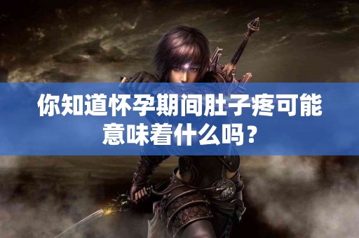 你知道怀孕期间肚子疼可能意味着什么吗？