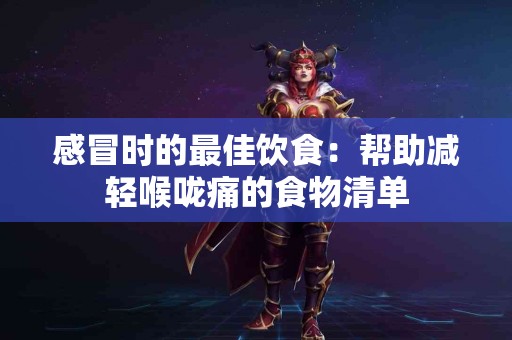 感冒时的最佳饮食：帮助减轻喉咙痛的食物清单