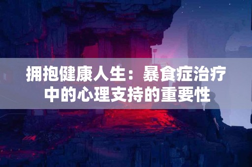 拥抱健康人生：暴食症治疗中的心理支持的重要性