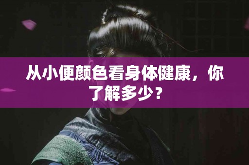 从小便颜色看身体健康，你了解多少？