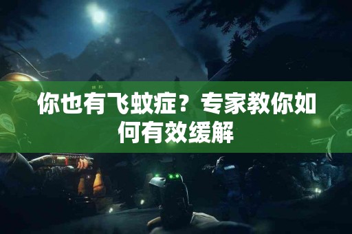 你也有飞蚊症？专家教你如何有效缓解