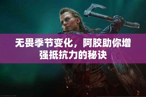 无畏季节变化，阿胶助你增强抵抗力的秘诀